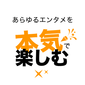 あらゆるエンタメを本気で楽しむ