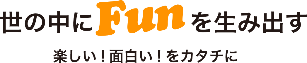 世の中にFunを生み出す楽しい！面白い！をカタチに